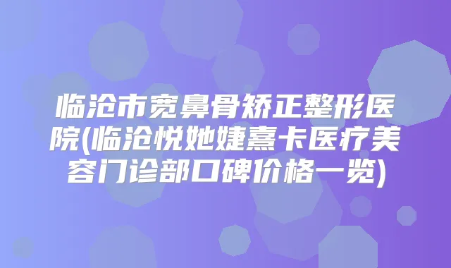 临沧市宽鼻骨矫正整形医院(临沧悦她婕熹卡医疗美容门诊部口碑价格一览)