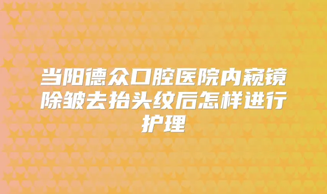 当阳德众口腔医院内窥镜除皱去抬头纹后怎样进行护理