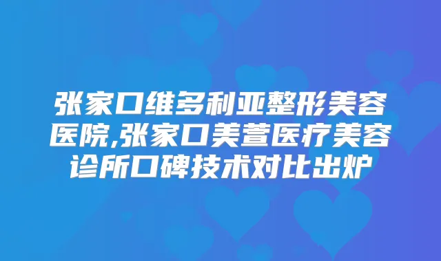 张家口维多利亚整形美容医院,张家口美萱医疗美容诊所口碑技术对比出炉