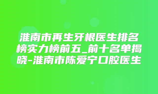 淮南市再生牙根医生排名榜实力榜前五_前十名单揭晓-淮南市陈爱宁口腔医生