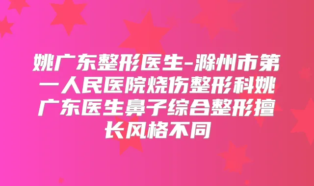 姚广东整形医生-滁州市第一人民医院烧伤整形科姚广东医生鼻子综合整形擅长风格不同