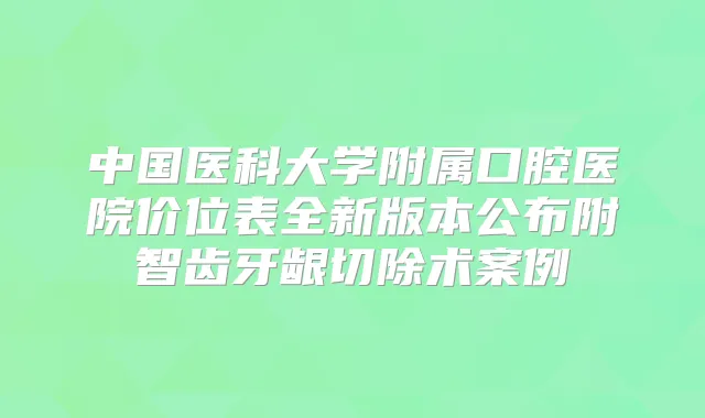 中国医科大学附属口腔医院价位表全新版本公布附智齿牙龈切除术案例