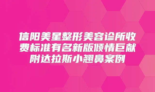 信阳美星整形美容诊所收费标准有名新版倾情巨献附达拉斯小翘鼻案例