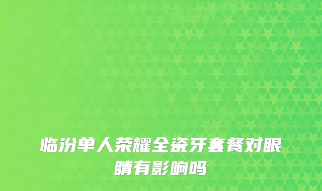 临汾单人荣耀全瓷牙套餐对眼睛有影响吗
