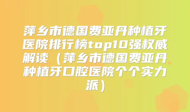 萍乡市德国费亚丹种植牙医院排行榜top10强解读(萍乡市德国费亚丹种植牙口腔医院个个实力派)