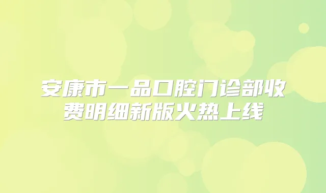 安康市一品口腔门诊部收费明细新版火热上线