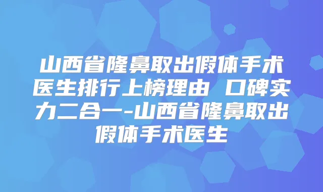 山西省隆鼻取出假体手术医生排行上榜理由 口碑实力二合一-山西省隆鼻取出假体手术医生