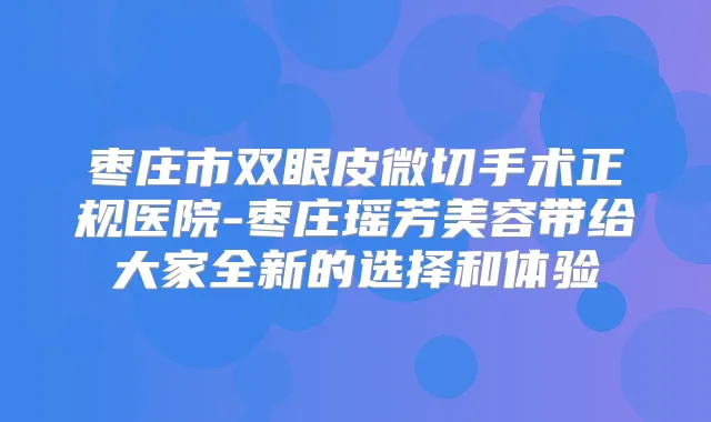 枣庄市双眼皮微切手术正规医院-枣庄瑶芳美容带给大家全新的选择和体验