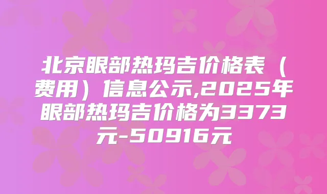 北京眼部热玛吉价格表(费用)信息公示,2025年眼部热玛吉价格为3373元-50916元