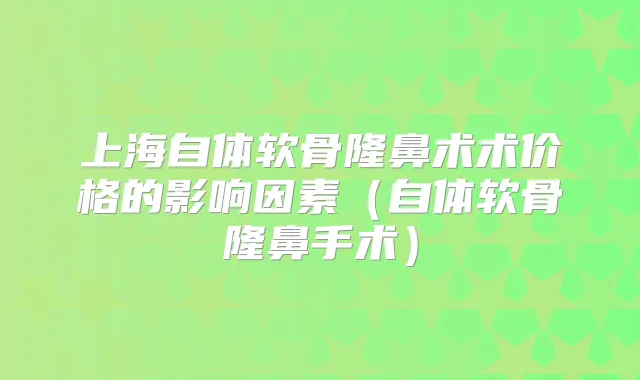 上海自体软骨隆鼻术术价格的影响因素(自体软骨隆鼻手术)