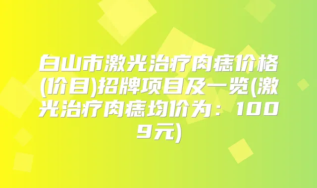 白山市激光肉痣价格(价目)招牌项目及一览(激光肉痣均价为:1009元)