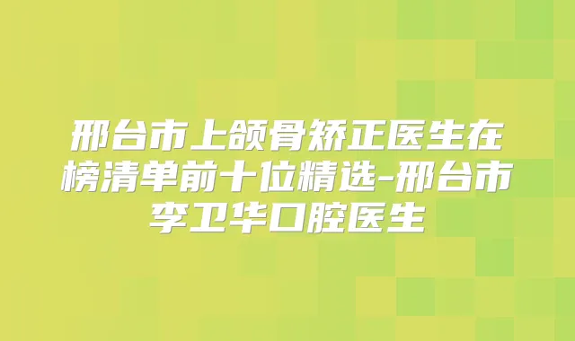 邢台市上颌骨矫正医生在榜清单前十位精选-邢台市李卫华口腔医生