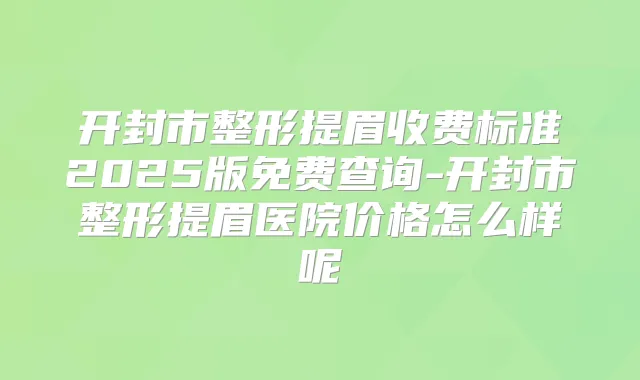 开封市整形提眉收费标准2025版免费查询-开封市整形提眉医院价格怎么样呢