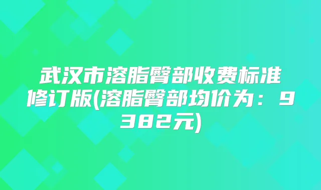 武汉市溶脂臀部收费标准修订版(溶脂臀部均价为：9382元)