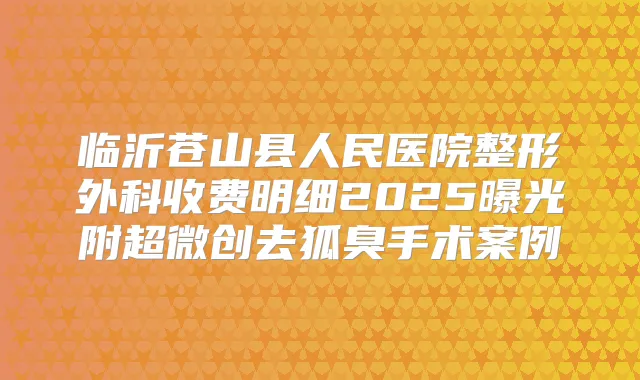 临沂苍山县人民医院整形外科收费明细2025曝光附超微创去狐臭手术案例