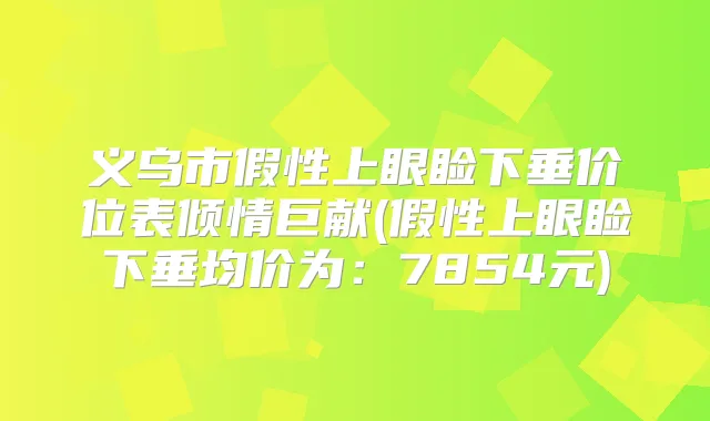 义乌市假性上眼睑下垂价位表倾情巨献(假性上眼睑下垂均价为：7854元)