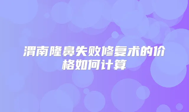 渭南隆鼻失败修复术的价格如何计算