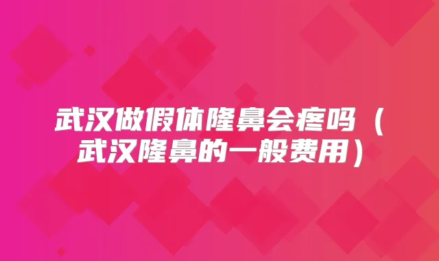 武汉做假体隆鼻会疼吗（武汉隆鼻的一般费用）