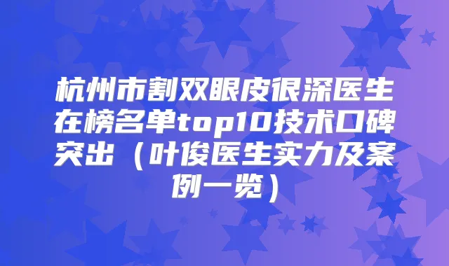 杭州市割双眼皮很深医生在榜名单top10技术口碑突出（叶俊医生实力及案例一览）