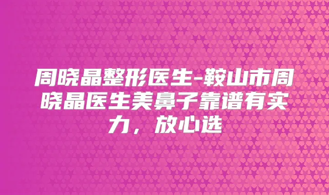 周晓晶整形医生-鞍山市周晓晶医生美鼻子靠谱有实力,放心选