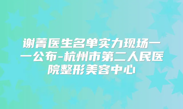 谢菁医生名单实力现场一一公布-杭州市第二人民医院整形美容中心