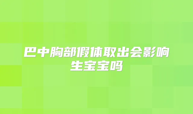 巴中胸部假体取出会影响生宝宝吗