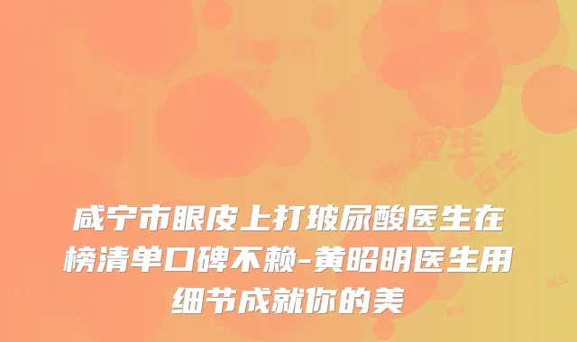咸宁市眼皮上打玻尿酸医生在榜清单口碑不赖-黄昭明医生用细节成就你的美