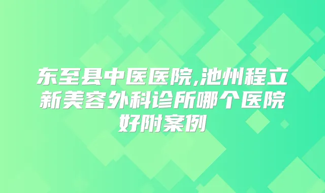 东至县中医医院,池州程立新美容外科诊所哪个医院好附案例