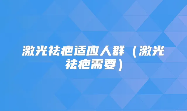 激光祛疤适应人群(激光祛疤需要)