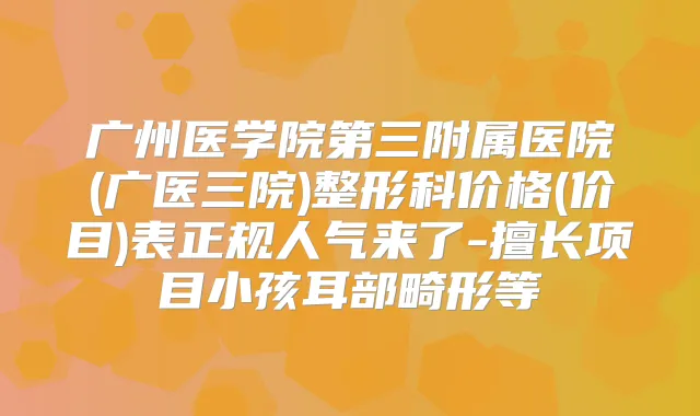 广州医学院第三附属医院(广医三院)整形科价格(价目)表正规人气来了-擅长项目小孩耳部畸形等