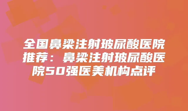 title="全国鼻梁注射玻尿酸医院推荐：鼻梁注射玻尿酸医院50强医美机构点评"