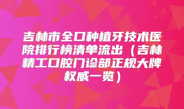 吉林市全口种植牙技术医院排行榜清单流出（吉林精工口腔门诊部正规大牌一览）