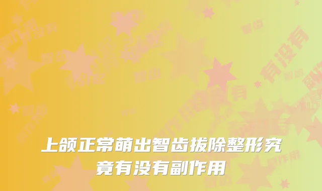 上颌正常萌出智齿拔除整形究竟有没有副作用