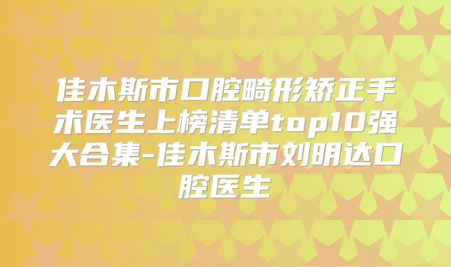 佳木斯市口腔畸形矫正手术医生上榜清单top10强大合集-佳木斯市刘明达口腔医生