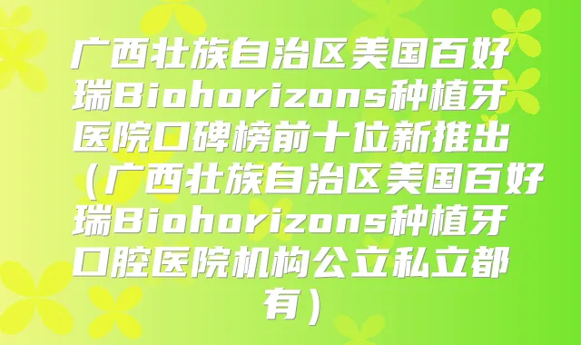 广西壮族自治区美国百好瑞Biohorizons种植牙医院口碑榜前十位新推出（广西壮族自治区美国百好瑞Biohorizons种植牙口腔医院机构公立私立都有）