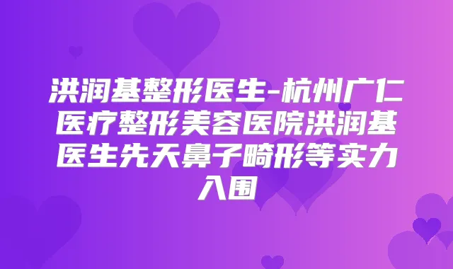 洪润基整形医生-杭州广仁医疗整形美容医院洪润基医生先天鼻子畸形等实力入围