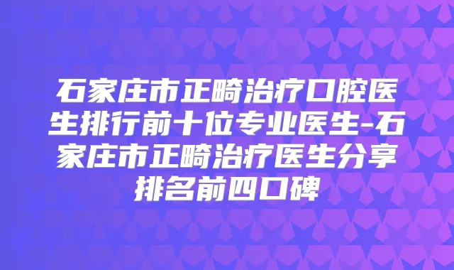 石家庄市正畸口腔医生排行前十位专业医生-石家庄市正畸医生分享排名前四口碑