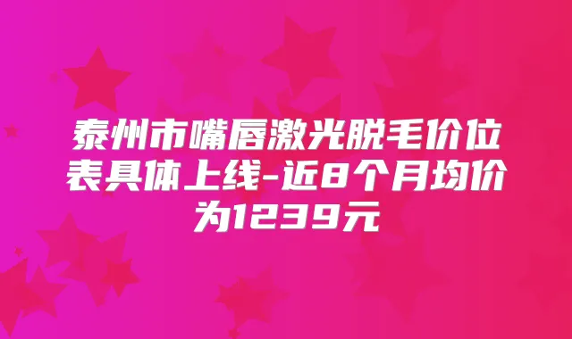 泰州市嘴唇激光脱毛价位表具体上线-近8个月均价为1239元