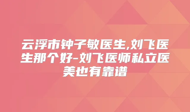 云浮市钟子敏医生,刘飞医生那个好-刘飞医师私立医美也有靠谱