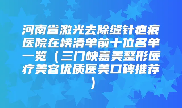 河南省激光去除缝针疤痕医院在榜清单前十位名单一览(三门峡嘉美整形医疗美容优质医美口碑推荐)