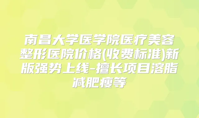 南昌大学医学院医疗美容整形医院价格(收费标准)新版强势上线-擅长项目溶脂减肥瘦等