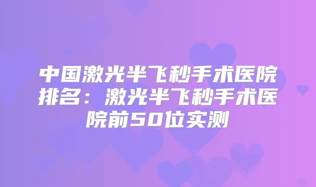 title="中国激光半飞秒手术医院排名：激光半飞秒手术医院前50位实测"