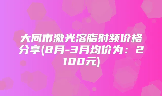 大同市激光溶脂射频价格分享(8月-3月均价为:2100元)