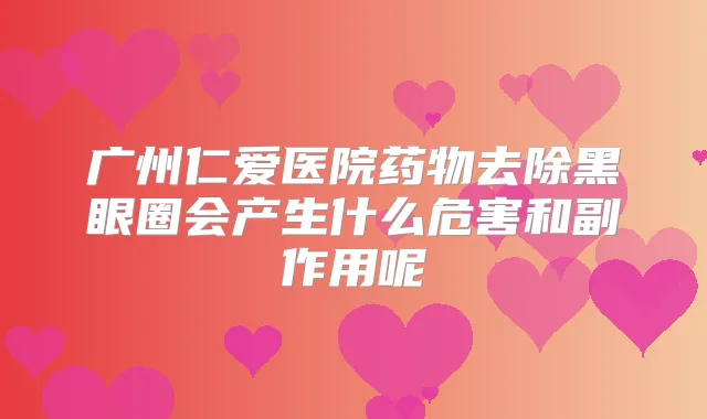 广州仁爱医院药物去除黑眼圈会产生什么危害和副作用呢