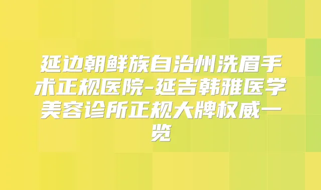 延边朝鲜族自治州洗眉手术正规医院-延吉韩雅医学美容诊所正规大牌一览