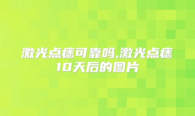 激光点痣可靠吗,激光点痣10天后的图片