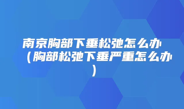 南京胸部下垂松弛怎么办（胸部松弛下垂严重怎么办）