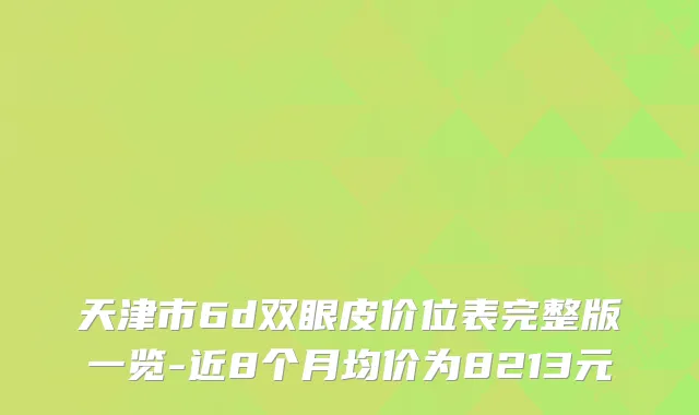 天津市6d双眼皮价位表完整版一览-近8个月均价为8213元