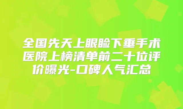 全国先天上眼睑下垂手术医院上榜清单前二十位评价曝光-口碑人气汇总