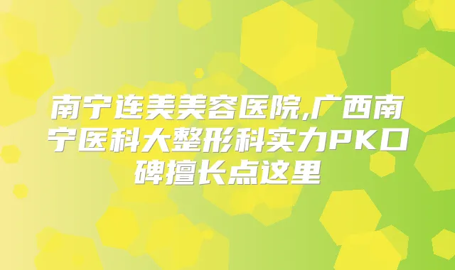 南宁连美美容医院,广西南宁医科大整形科实力PK口碑擅长点这里